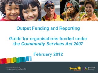 Output Funding and Reporting
Guide for organisations funded under
the Community Services Act 2007
February 2012
 