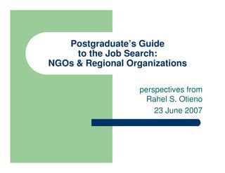 Postgraduate’s Guide
     to the Job Search:
NGOs & Regional Organizations

                   perspectives from
                     Rahel S. Otieno
                       23 June 2007