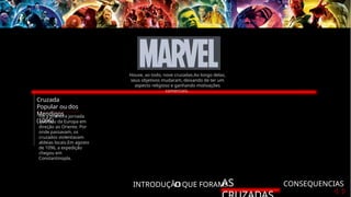 INTRODUÇÃO
O QUE FORAM?
AS CONSEQUENCIAS
Cruzada
Popular ou dos
Mendigos
(1096)
Foi a primeira jornada
que saiu da Europa em
direção ao Oriente. Por
onde passavam, os
cruzados violentavam
aldeias locais.Em agosto
de 1096, a expedição
chegou em
Constantinopla.
Houve, ao todo, nove cruzadas.Ao longo delas,
seus objetivos mudaram, deixando de ter um
aspecto religioso e ganhando motivações
comerciais.
 