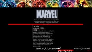 INTRODUÇÃO
O QUE FORAM?
AS CONSEQUENCIAS
Terceira
Cruzada (1189–
1192
A Terceira Cruzada foi convocada pelo
papa Gregório III, logo após o
ocorrido. Os principais reis europeus
fizeram parte dessa jornada. Ao se
aproximarem de Jerusalém, os
cruzados travaram uma grande
batalha contra o exército de Saladino.
Em 1192, um acordo foi feito entre
cristãos e islâmicos: Jerusalém ficaria
sob o comando islâmico, mas com a
abertura da cidade santa para os
povos cristãs.
Houve, ao todo, nove cruzadas.Ao longo delas,
seus objetivos mudaram, deixando de ter um
aspecto religioso e ganhando motivações
comerciais.
 