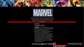 INTRODUÇÃO
O QUE FORAM?
AS CONSEQUENCIAS
Quarta
Cruzada (1202–
1204)
Apesar do acordo firmado, uma nova
expedição foi convocada novamente
com o objetivo de conquistar
Jerusalém. A convocação se deu em
1198, mas sua organização se
concretizou apenas dois anos depois
e foi caracterizada por motivações
comerciais. O duque Enrique Dandolo
fez o transporte dos cruzados em
troca de dinheiro e esses interesses
econômicos começaram a interferir
nas campanhas.
Houve, ao todo, nove cruzadas.Ao longo delas,
seus objetivos mudaram, deixando de ter um
aspecto religioso e ganhando motivações
comerciais.
 