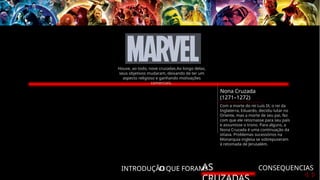 INTRODUÇÃO
O QUE FORAM?
AS CONSEQUENCIAS
Nona Cruzada
(1271–1272)
Com a morte do rei Luís IX, o rei da
Inglaterra, Eduardo, decidiu lutar no
Oriente, mas a morte de seu pai, fez
com que ele retornasse para seu país
e assumisse o trono. Para alguns, a
Nona Cruzada é uma continuação da
oitava. Problemas sucessórios na
Monarquia inglesa se sobrepuseram
à retomada de Jerusalém.
Houve, ao todo, nove cruzadas.Ao longo delas,
seus objetivos mudaram, deixando de ter um
aspecto religioso e ganhando motivações
comerciais.
 