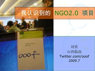刘勇 山西临汾 Twitter.com/ooof 2009.7 我认识到的   NGO2.0   项目 