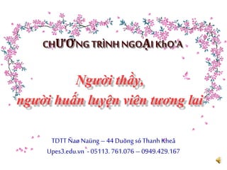 CHƯƠNG TRÌNHNGOẠI KhO’A
Người thầy,
người huấn luyện viên tương lai
TDTT Ñaø Naüng – 44 Duõng só ThanhKheâ
Upes3.edu.vn - 05113. 761.076 – 0949.429.167
 