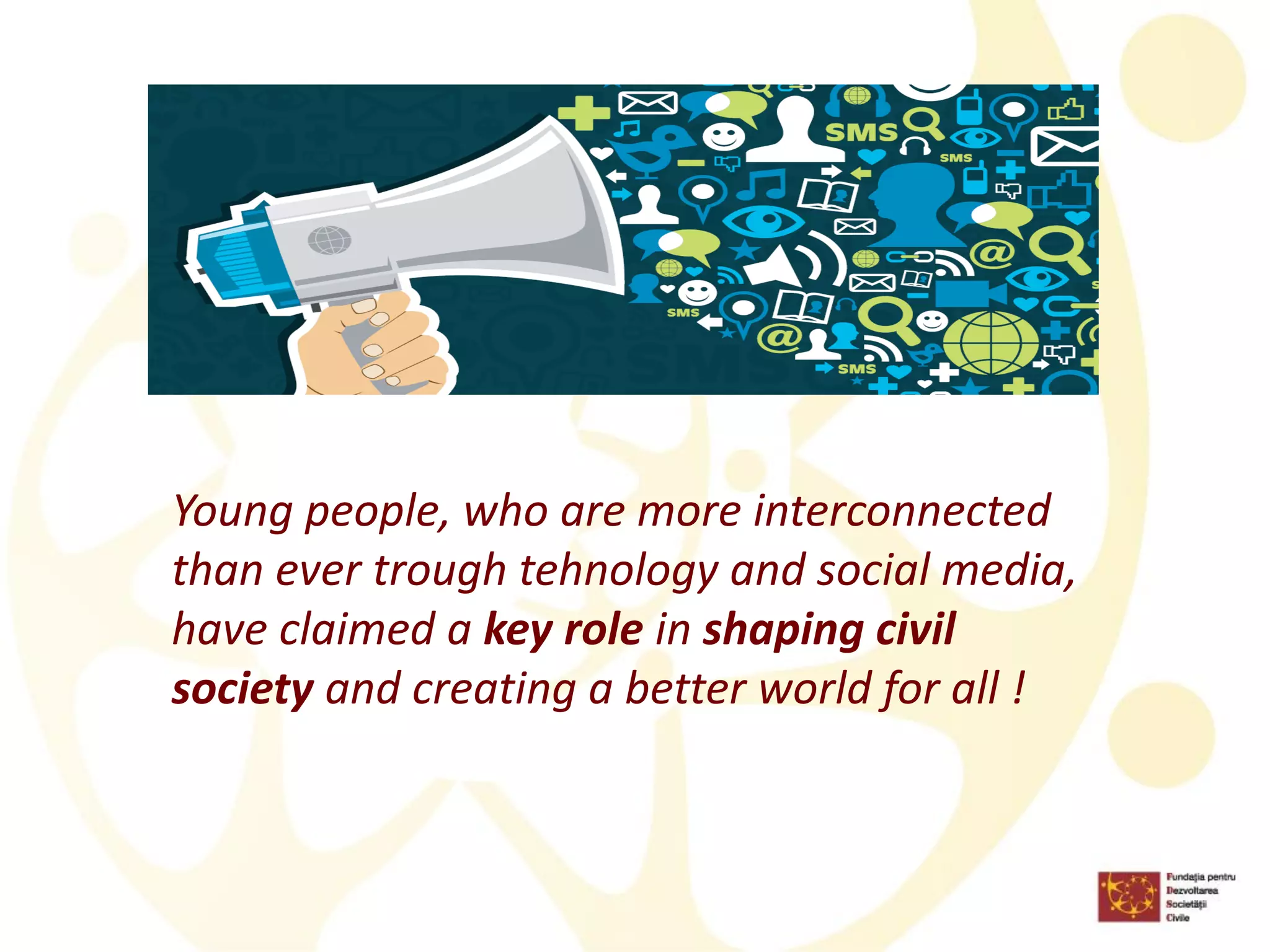 Young people, who are more interconnected than ever trough tehnology and social media, have claimed a key role in shaping civil society and creating a better world for all !  