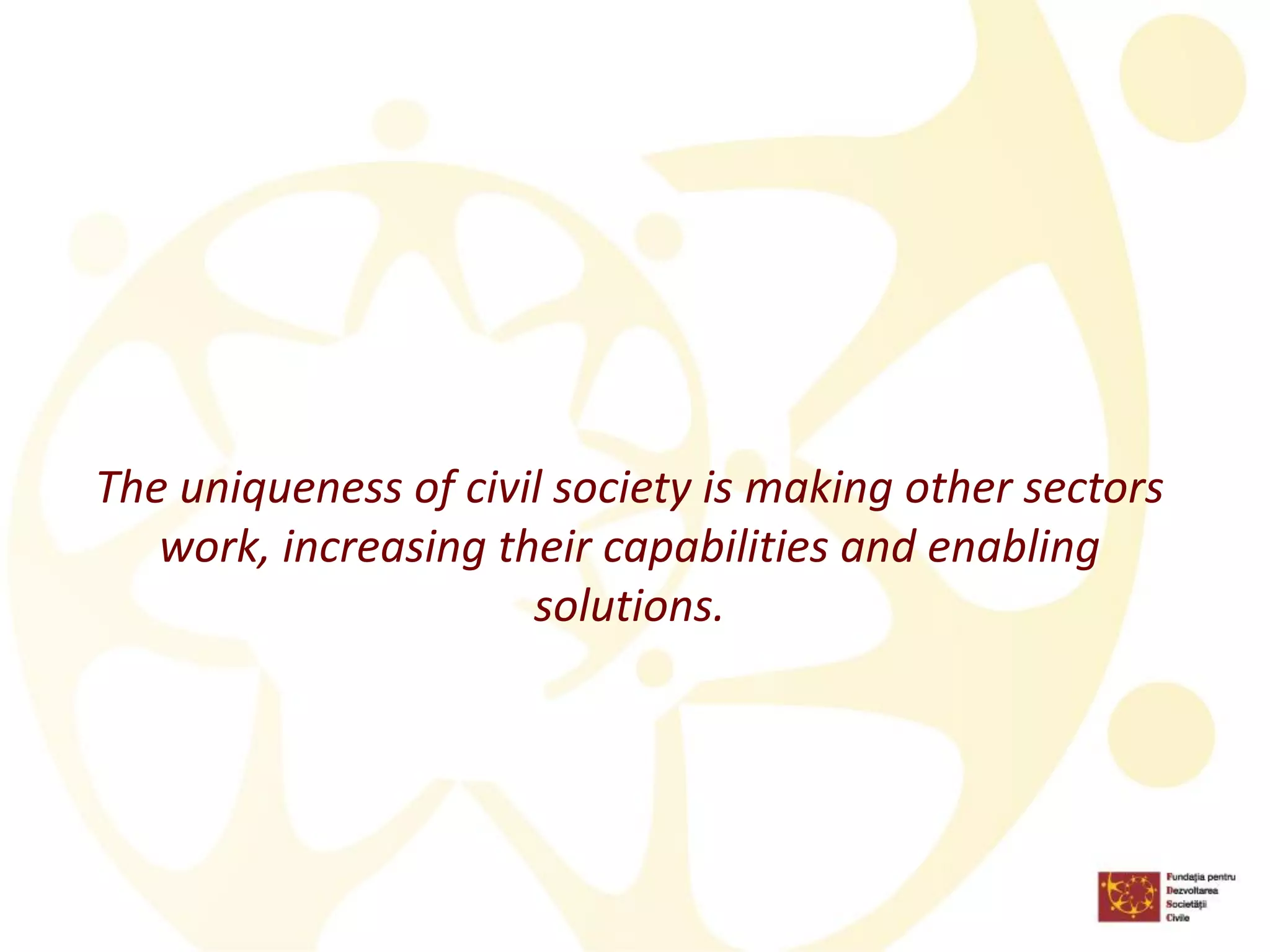 The uniqueness of civil society is makingother sectors work, increasingtheircapabilities and enabling solutions.  