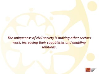 The uniqueness of civil society is makingother sectors work, increasingtheircapabilities and enabling solutions.  