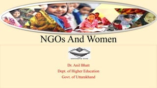 NGOs And Women
Dr. Anil Bhatt
Dept. of Higher Education
Govt. of Uttarakhand
 