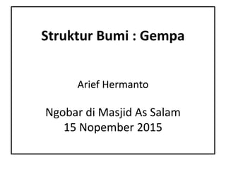 Struktur Bumi : Gempa
Arief Hermanto
Ngobar di Masjid As Salam
15 Nopember 2015
 