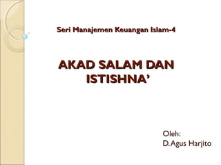 Seri Manajemen Keuangan Islam-4Seri Manajemen Keuangan Islam-4
AKADAKAD SALAMSALAM DANDAN
ISTISHNA’ISTISHNA’
Oleh:
D.Agus Harjito
 