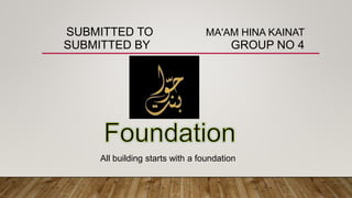 SUBMITTED TO MA'AM HINA KAINAT
SUBMITTED BY GROUP NO 4
All building starts with a foundation
 