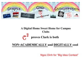 A Digital Home Sweet Home for Campus Clubs proves Clark is both  NON-ACADEMICALLY  and  DIGITALLY  cool Ngoc Dinh for “Big Idea Contest” 