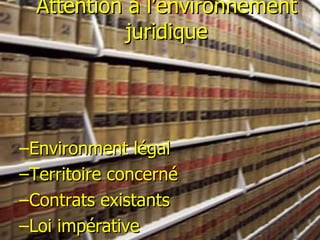 Attention à l’environnement juridique Environment légal Territoire concerné Contrats existants Loi impérative 