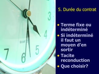 5.  Durée du contrat Terme fixe ou indéterminé Si indéterminé il faut un moyen d’en sortir Tacite reconduction Que choisir? 