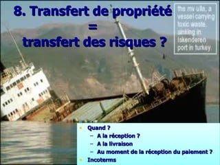 8.  Transfert de propriété  =  transfert des risques  ? Quand  ? A la réception  ? A la livraison Au moment de la réception du paiement  ? Incoterms 