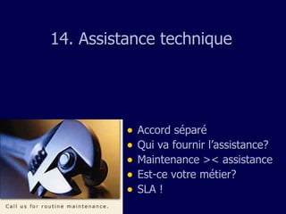 1 4 .  A ssistance  technique Accord séparé Qui va fournir l’assistance? Maintenance >< assistance Est-ce votre métier? SLA ! 