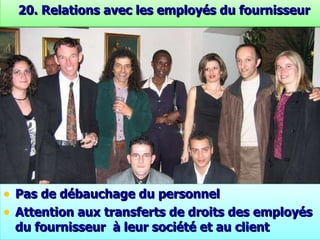 2 0 . Relations  avec les employés du fournisseur Pas de débauchage du personnel Attention aux transferts de droits des employés du fournisseur  à leur société et au client 