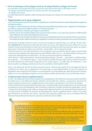 Les membres du groupe de travail ont précisé qu’il devait être fait un distinguo entre :
- les plages pendant lesquelles les salariés peuvent être joignables
- les plages de travail.
Le salarié doit pouvoir disposer, selon le poste qu’il occupe, d’un espace de temps pendant lequel il pourra
s’isoler.

La Cour de Cassation (arrêt du 29 juin 2011) a rappelé que « le droit à la santé et au repos fait partie des exigences
constitutionnelles ».
Par ailleurs, l’arrêté d’extension de l’Accord National Interprofessionnel précise qu’il « appartient à l’employeur
de veiller au respect de la réglementation sur le temps de travail… ».
Pour les salariés deux situations principales se présentent :
• Soit leur temps de travail fait l’objet d’une mesure horaire et dans ce cas, pour les journées en télétravail, la
  durée effective de travail (à domicile) doit être connue.
• Soit le salarié est sous le régime du forfait annuel en jours du fait de la nature de ses activités et de son autonomie :
  l’ensemble des textes relatifs au forfait jours s’appliquent (code du travail, accord de branche, accord d’entreprise).
Concernant le forfait annuel en jours, la Cour de Cassation a précisé dans un arrêt du 29 juin 2011
(                   ) l’impérieuse nécessité de mettre en œuvre des dispositions pour effectuer un suivi
régulier et précis de la charge de travail, de la prise des journées ou demi-journées de repos, du respect
des durées minimales de repos, du caractère « raisonnable » de la charge de travail.
Si tel n’est pas le cas, il y a lieu d’instaurer ce suivi régulier sans se contenter de l’entretien annuel. Cette
notion de suivi régulier était déjà présente dans l’ANI de 2005 (art. 9) : « le télétravailleur doit pouvoir
rencontrer régulièrement sa hiérarchie », en l’occurrence pour prévenir l’isolement.
L’ANI cible les « délais d’exécution » de la charge de travail qui « doivent … permettre au télétravailleur
de respecter … les temps de repos ». C’est un point sensible d’autant plus que les outils de travail à
distance facilitent la commande d’exécution d’un travail urgent « la veille pour le lendemain » sans
laisser la place au dialogue professionnel sur les conditions de faisabilité réelle.
Aussi, si le télétravail comme le forfait annuel en jours, relèvent pour partie d’un management par la
confiance, les textes qui s’y appliquent ne laissent pas au seul télétravailleur le soin de respecter la
législation mais exigent de l’employeur une anticipation sur la faisabilité des objectifs prescrits (charge,
délais) et un suivi spécifique régulier sur les conditions réelles de l’activité et sur l’activité elle-même.

En 2011, le télétravail concerne principalement la population d’encadrement qui pour partie bénéficie
du forfait jours. Si le télétravail devait s’étendre à l’ensemble des salariés, se poserait la question du
calcul et paiement des heures supplémentaires et/ou de leur récupération sous forme de congés.
Si l’Accord National Interprofessionnel précise que « le télétravailleur gère l’organisation de son temps de
travail dans le cadre de la législation, des conventions collectives et règles d’entreprise applicables » (art 9),
« il appartient à l’employeur de veiller au respect de la réglementation sur le temps de travail, notamment
en s’assurant de la fiabilité du système de décompte des heures supplémentaires, même si le salarié
gère librement ses horaires de travail » (position des pouvoirs publics qui ont eu à étendre l’Accord
National Interprofessionnel dans le cadre d’un arrêté du 30 mai 2006).




          Les salariés dont le temps de travail est décompté en heures exerceront leur activité à domicile dans la
          limite de 7hl7minutes de travail effectif par jour dans le respect des plages horaires applicables dans
          l’entreprise, c’est-à-dire entre 7h45 le matin et 19 heures le soir.
          • Pour les jours en télétravail, le décompte du temps de travail est effectué selon un système auto
             déclaratif. En tout état de cause la durée du travail, sauf demande écrite de la hiérarchie, ne peut
             excéder 7h17 par jour.
          • Pour les jours de travail dans les locaux de l’entreprise les collaborateurs concernés restent soumis
             au régime de décompte de temps de travail applicable dans leur établissement d’affectation.
          • Les salariés dont le temps de travail est décompté en jours organiseront leur temps de travail en
             respectant les durées minimales de repos prévues par le code du travail.

                                                                   ORSE - Etat des lieux des pratiques de négociation
                                                                   sur le télétravail dans les entreprises en France    P 47
 