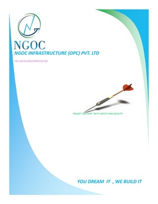 NGOC INFRASTRUCTURE (OPC) PVT. LTD
CIN-U45201OR2018OPC029730
YOU DREAM IT , WE BUILD IT
PROJECT DELIVERY WITH SAFETY AND QUALITY
 
