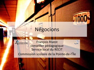 Négocions

           François Rivest
       conseiller pédagogique
        Service local du RÉCIT
Commission scolaire de la Pointe-de-l’Île
 