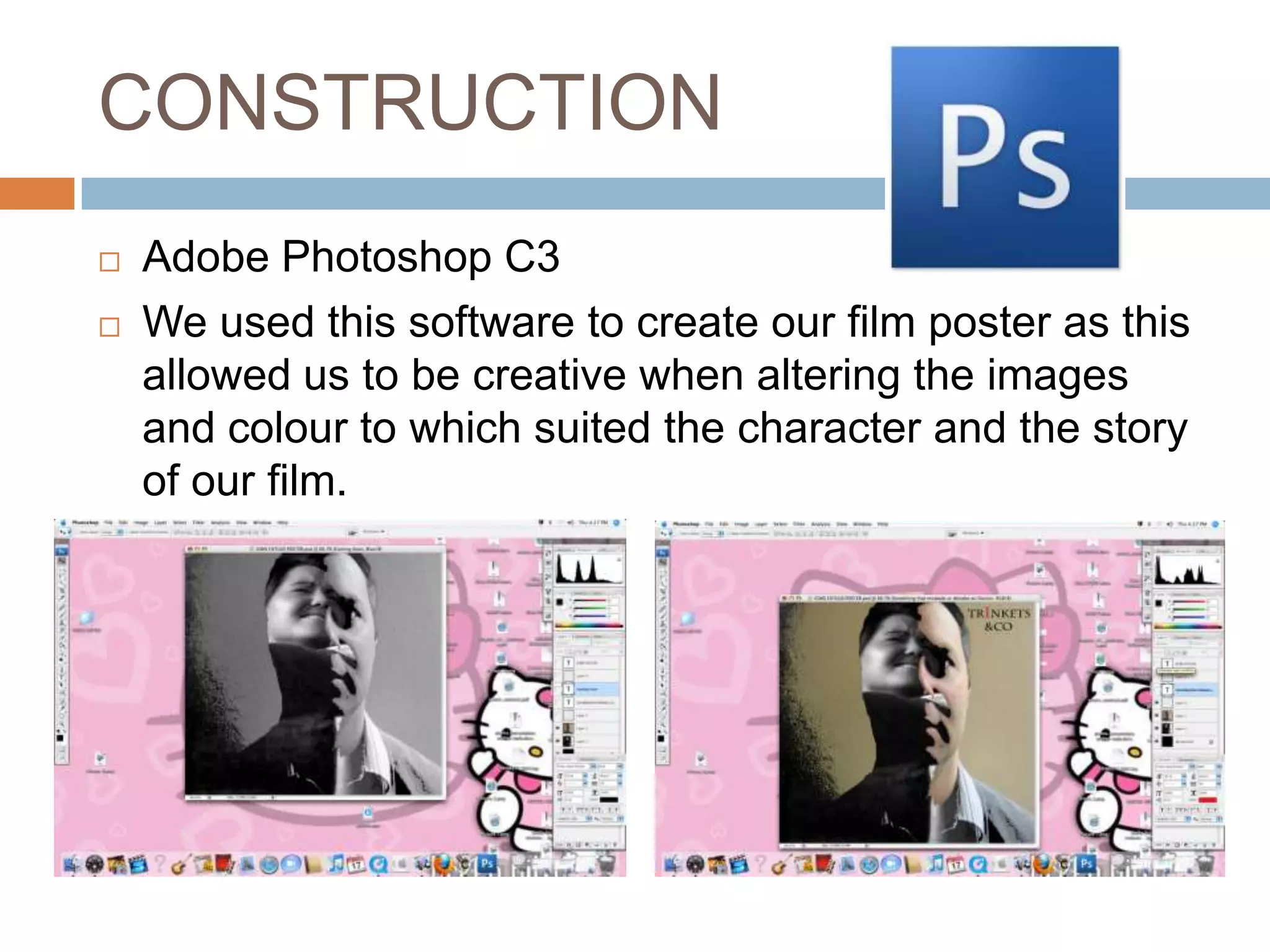 CONSTRUCTION
   Adobe Photoshop C3
   We used this software to create our film poster as this
    allowed us to be creative when altering the images
    and colour to which suited the character and the story
    of our film.
 