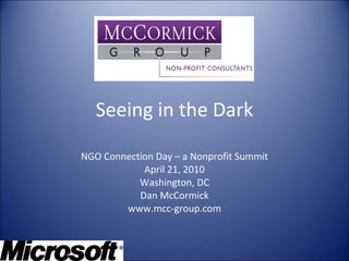 Seeing in the Dark NGO Connection Day – a Nonprofit Summit April 21, 2010 Washington, DC Dan McCormick www.mcc-group.com 