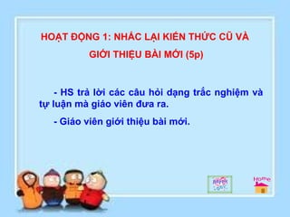 HOẠT ĐỘNG 1: NHẮC LẠI KIẾN THỨC CŨ VÀ  GIỚI THIỆU BÀI MỚI (5p) - HS trả lời các câu hỏi dạng trắc nghiệm và tự luận mà giáo viên đưa ra. - Giáo viên giới thiệu bài mới. 