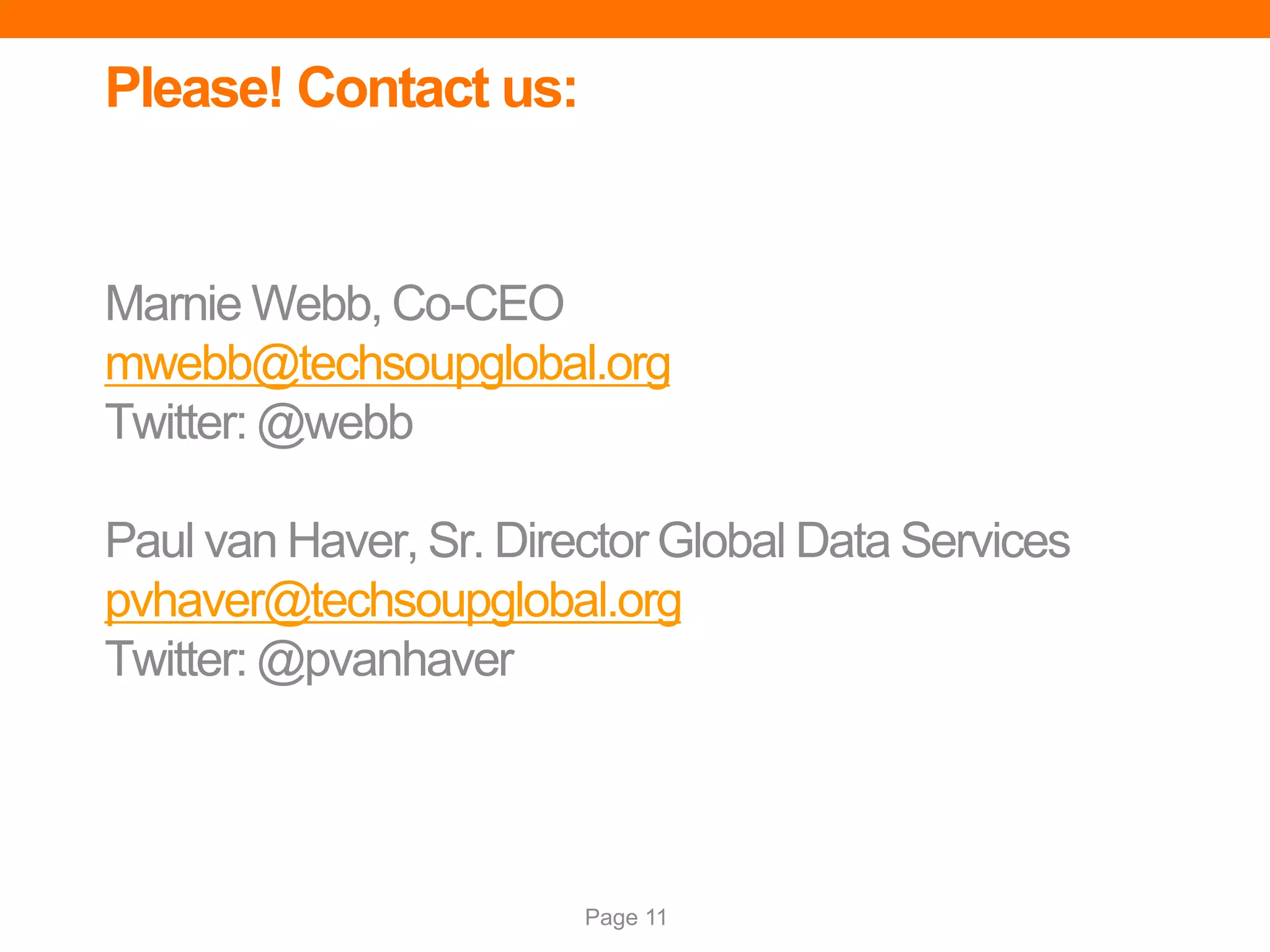 Page 11
Please! Contact us:
Marnie Webb, Co-CEO
mwebb@techsoupglobal.org
Twitter: @webb
Paul van Haver, Sr. Director Global Data Services
pvhaver@techsoupglobal.org
Twitter: @pvanhaver