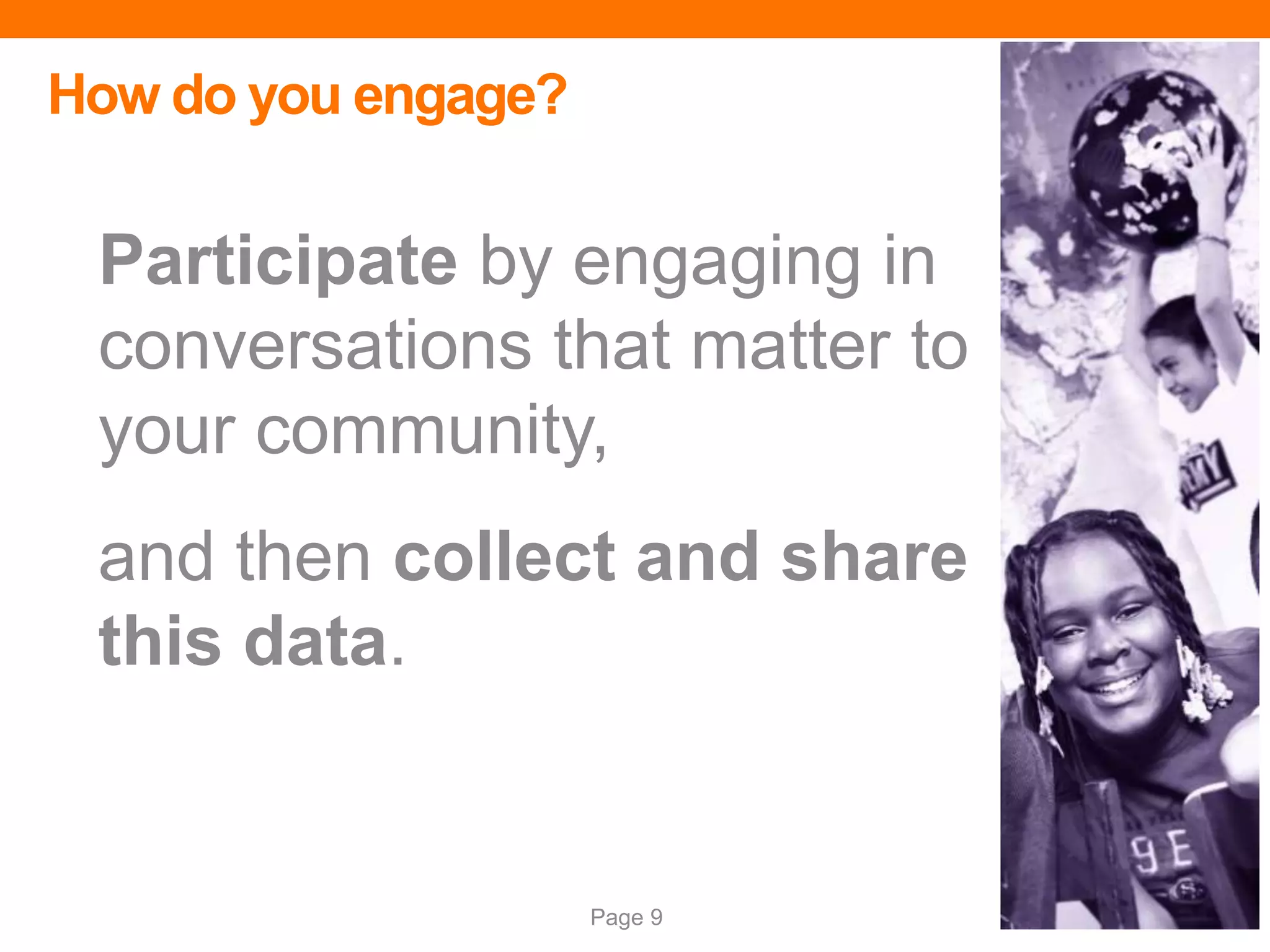 Page 9
Participate by engaging in
conversations that matter to
your community,
and then collect and share
this data.
How do you engage?