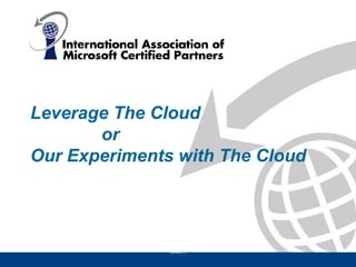 Leverage The Cloud
       or
Our Experiments with The Cloud



          International Association of Microsoft Certified Partners
                                  (IAMCP)
 
