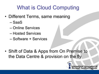 What is Cloud Computing
• Different Terms, same meaning
  – SaaS
  – Online Services
  – Hosted Services
  – Software + Services


• Shift of Data & Apps from On Premise to
  the Data Centre & provision on the fly

                                            14
 