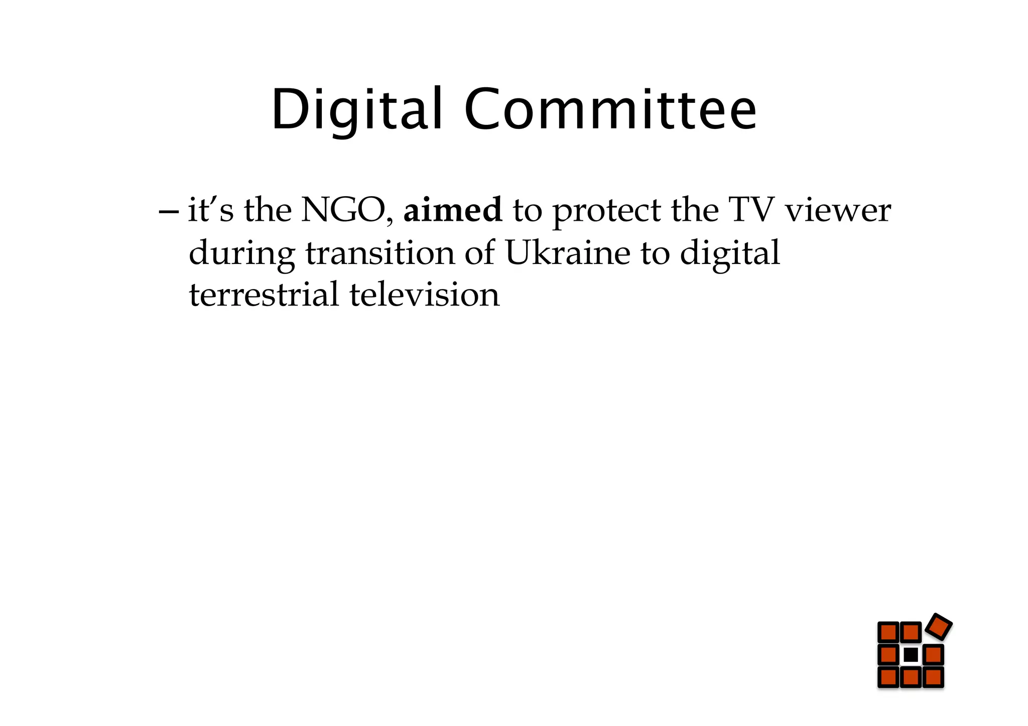 Digital Committee
–  it’s the NGO, aimed to protect the TV viewer
   during transition of Ukraine to digital
   terrestrial television
 