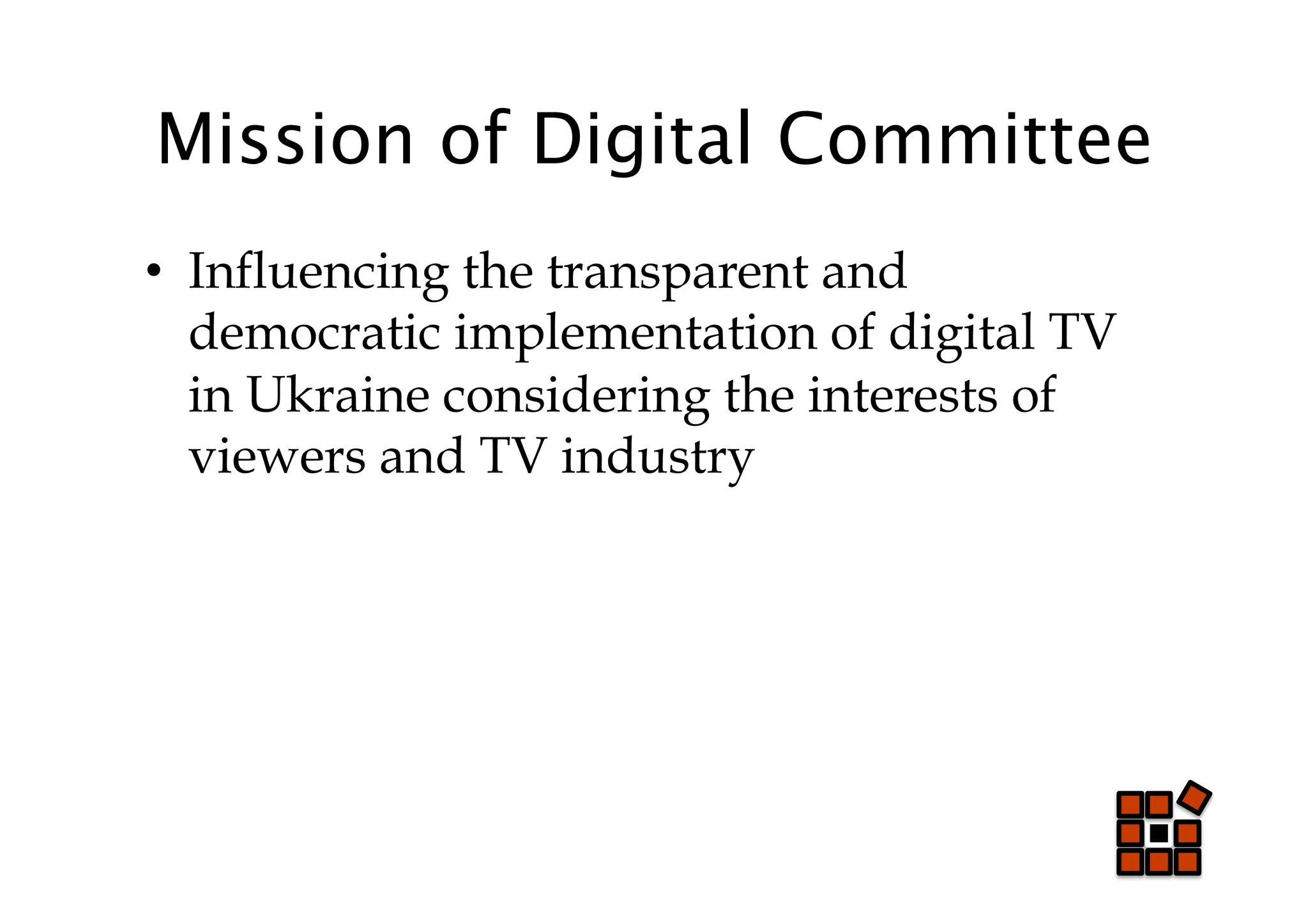 Mission of Digital Committee
•  Influencing the transparent and
   democratic implementation of digital TV
   in Ukraine considering the interests of
   viewers and TV industry
 