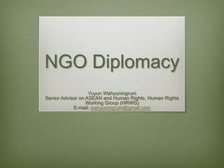 NGO Diplomacy
Yuyun Wahyuningrum
Senior Advisor on ASEAN and Human Rights, Human Rights
Working Group (HRWG)
E-mail: wahyuningrum@gmail.com

 