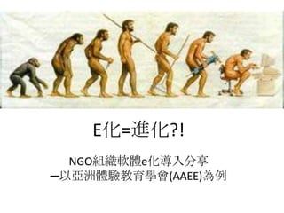 E化=進化?!
  NGO組織軟體e化導入分享
─以亞洲體驗教育學會(AAEE)為例
 