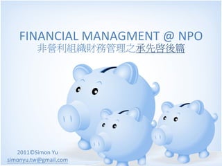 FINANCIAL MANAGMENT @ NPO
         非營利組織財務管理之承先啟後篇




   2011©Simon Yu
simonyu.tw@gmail.com
 