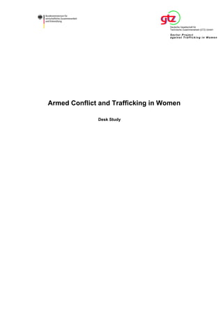 Deutsche Gesellschaft für 
Technische Zusammenarbeit (GTZ) GmbH 
Sector Pr oject 
against Traf f icking in Women 
Armed Conflict and Trafficking in Women 
Desk Study  