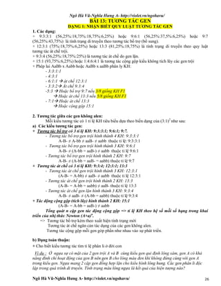 Ngô Hà Vũ-Nghĩa Hưng A- http://violet.vn/ngohavu/
Ngô Hà Vũ-Nghĩa Hưng A- http://violet.vn/ngohavu/ 26
BÀI 13: TƯƠNG TÁC GEN
DẠNG 1: NHẬN BIẾT QUY LUẬT TƯƠNG TÁC GEN
1. Các dạng:
+ 9:3:3:1 (56,25%:18,75%:18,75%:6,25%) hoặc 9:6:1 (56,25%:37,5%:6,25%) hoặc 9:7
(56,25%:43,75%) là tính trạng di truyền theo tương tác bổ trợ (bổ sung).
+ 12:3:1 (75%:18,75%:6,25%) hoặc 13:3 (81,25%:18,75%) là tính trạng di truyền theo quy luật
tương tác át chế trội.
+ 9:3:4 (56,25%:18,75%:25%) là tương tác át chế do gen lặn.
+ 15:1 (93,75%:6,25%) hoặc 1:4:6:4:1 là tương tác cộng gộp kiểu không tích lũy các gen trội
+ Phép lai AaBb x Aabb hoặc AaBb x aaBb phân ly KH:
- 3:3:1:1
- 4:3:1
- 6:1:1  át chế 12:3:1
- 3:3:2 Át chế 9:3:4
-5:3  Hoặc bổ trợ 9:7 nếu 3/8 giống KH F1
 Hoặc át chế 13:3 nếu 5/8 giống KH F1
- 7:1 Hoặc át chế 13:3
 Hoặc cộng gộp 15:1
2. Tương tác giữa các gen không alen:
Mỗi kiểu tương tác có 1 tỉ lệ KH tiêu biểu dựa theo biến dạng của (3:1)2
như sau:
a) Các kiểu tương tác gen:
+ Tương tác bổ trợ có 3 tỉ lệ KH: 9:3:3:1; 9:6:1; 9:7.
- Tương tác bổ trợ gen trội hình thành 4 KH: 9:3:3:1
A-B- ≠ A-bb ≠ aaB- ≠ aabb thuộc tỉ lệ: 9:3:3:1
- Tương tác bổ trợ gen trội hình thành 3 KH: 9:6:1
A-B- ≠ (A-bb = aaB-) ≠ aabb thuộc tỉ lệ 9:6:1
- Tương tác bổ trợ gen trội hình thành 2 KH: 9:7
A-B- ≠ (A-bb = aaB- = aabb) thuộc tỉ lệ 9:7
+ Tương tác át chế có 3 tỉ lệ KH: 9:3:4; 12:3:1; 13:3
- Tương tác át chế gen trội hình thành 3 KH: 12:3:1
(A-B- = A-bb) ≠ aaB- ≠ aabb thuộc tỉ lệ 12:3:1
- Tương tác át chế gen trội hình thành 2 KH: 13:3
(A-B- = A-bb = aabb) ≠ aaB- thuộc tỉ lệ 13:3
- Tương tác át chế gen lặn hình thành 3 KH: 9:3:4
A-B- ≠ aaB- ≠ (A-bb = aabb) thuộc tỉ lệ 9:3:4
+ Tác động cộng gộp (tích lũy) hình thành 2 KH: 15:1
(A-B- = A-bb = aaB-) ≠ aabb
Tổng quát n cặp gen tác động cộng gộp => tỉ lệ KH theo hệ số mỗi số hạng trong khai
triển của nhị thức Newton (A+a)n
.
=> Tương tác bổ trợ kèm theo xuất hiện tính trạng mới
Tương tác át chế ngăn cản tác dụng của các gen không alen.
Tương tác cộng gộp mỗi gen góp phần như nhau vào sự phát triển.
b) Dạng toán thuận:
+ Cho biết kiểu tương tác tìm tỉ lệ phân li ở đời con
Ví dụ : Ở ngựa sự có mặt của 2 gen trội A và B cùng kiểu gen qui định lông xám, gen A có khả
năng đình chỉ hoạt động của gen B nên gen B cho lông màu đen khi không đứng cùng với gen A
trong kiểu gen. Ngựa mang 2 cặp gen đồng hợp lặn cho kiểu hình lông hung. Các gen phân li độc
lập trong quá trình di truyền. Tính trạng màu lông ngựa là kết quả của hiện tượng nào?
 