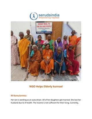 NGO Helps Elderly kurnool
M Ramulamma:
Her son is working as an auto driver. All of her daughters got married. She lost her
husband due to ill health. The income is not sufficient for their living. Currently,
 