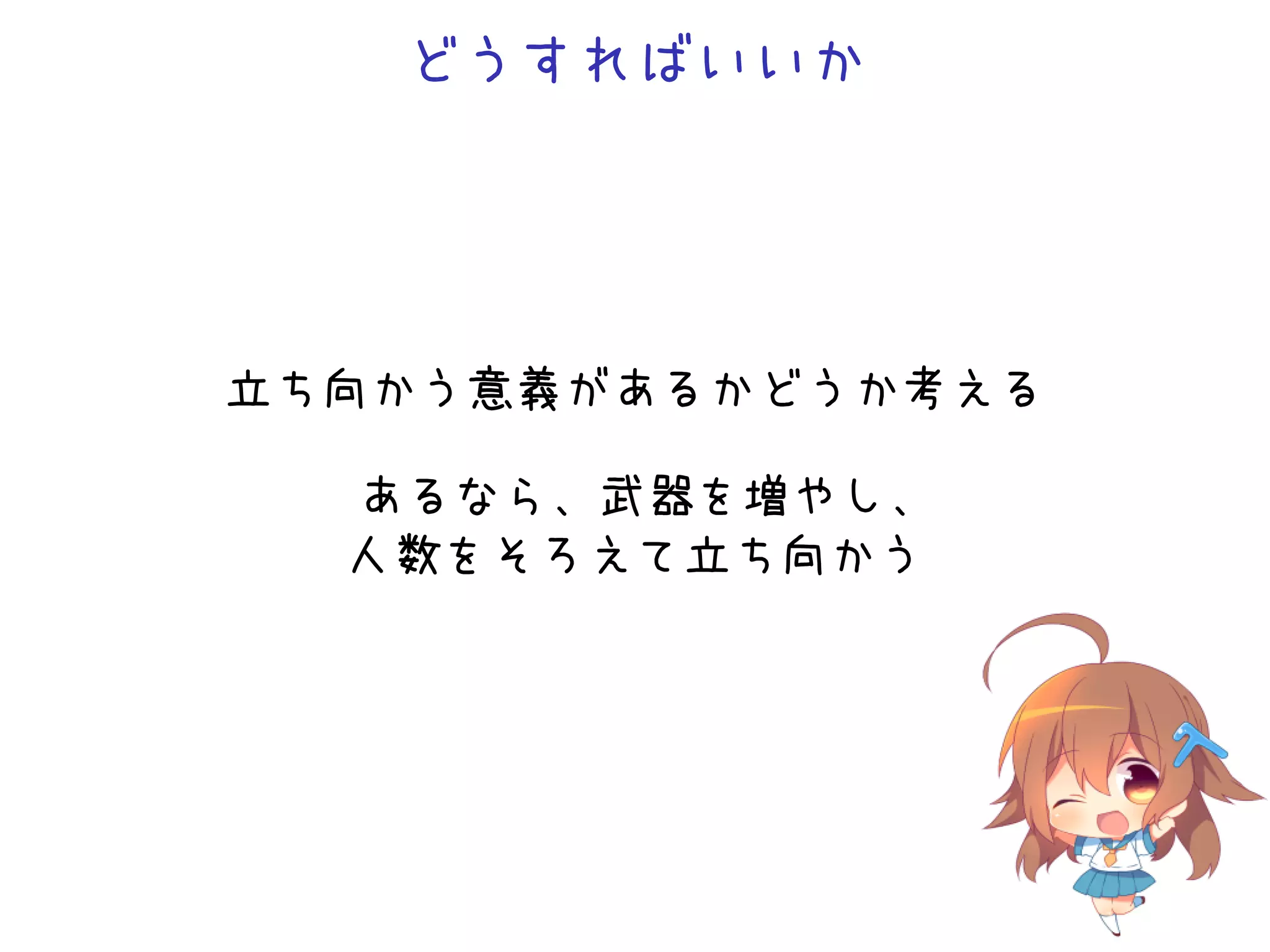どうすればいいか
立ち向かう意義があるかどうか考える
あるなら、武器を増やし、
人数をそろえて立ち向かう
 