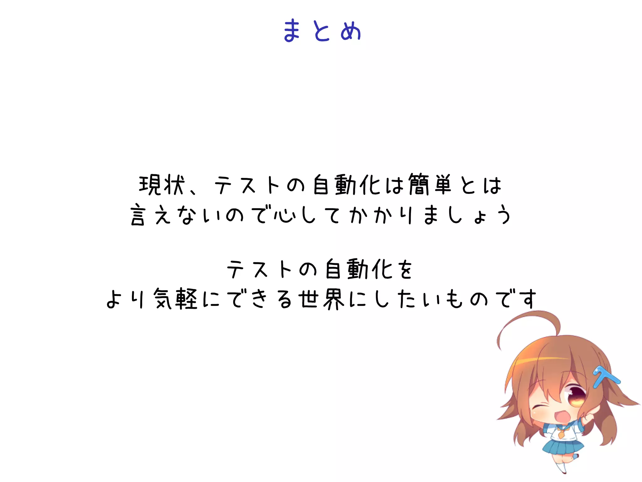まとめ
現状、テストの自動化は簡単とは
言えないので心してかかりましょう
テストの自動化を
より気軽にできる世界にしたいものです
 