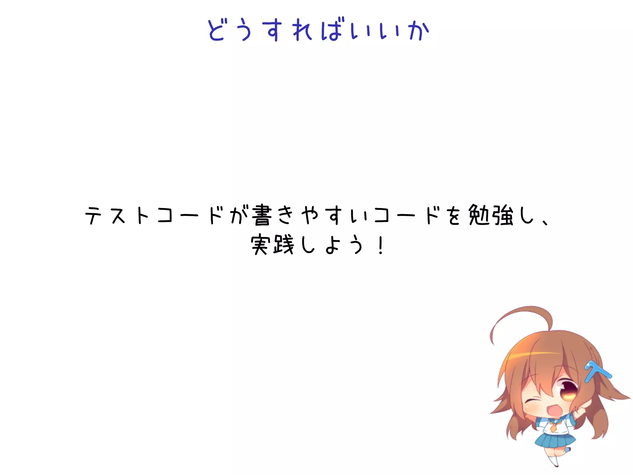 どうすればいいか
テストコードが書きやすいコードを勉強し、
実践しよう！
 