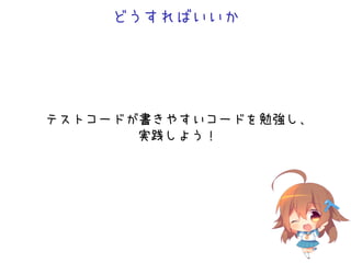どうすればいいか
テストコードが書きやすいコードを勉強し、
実践しよう！
 