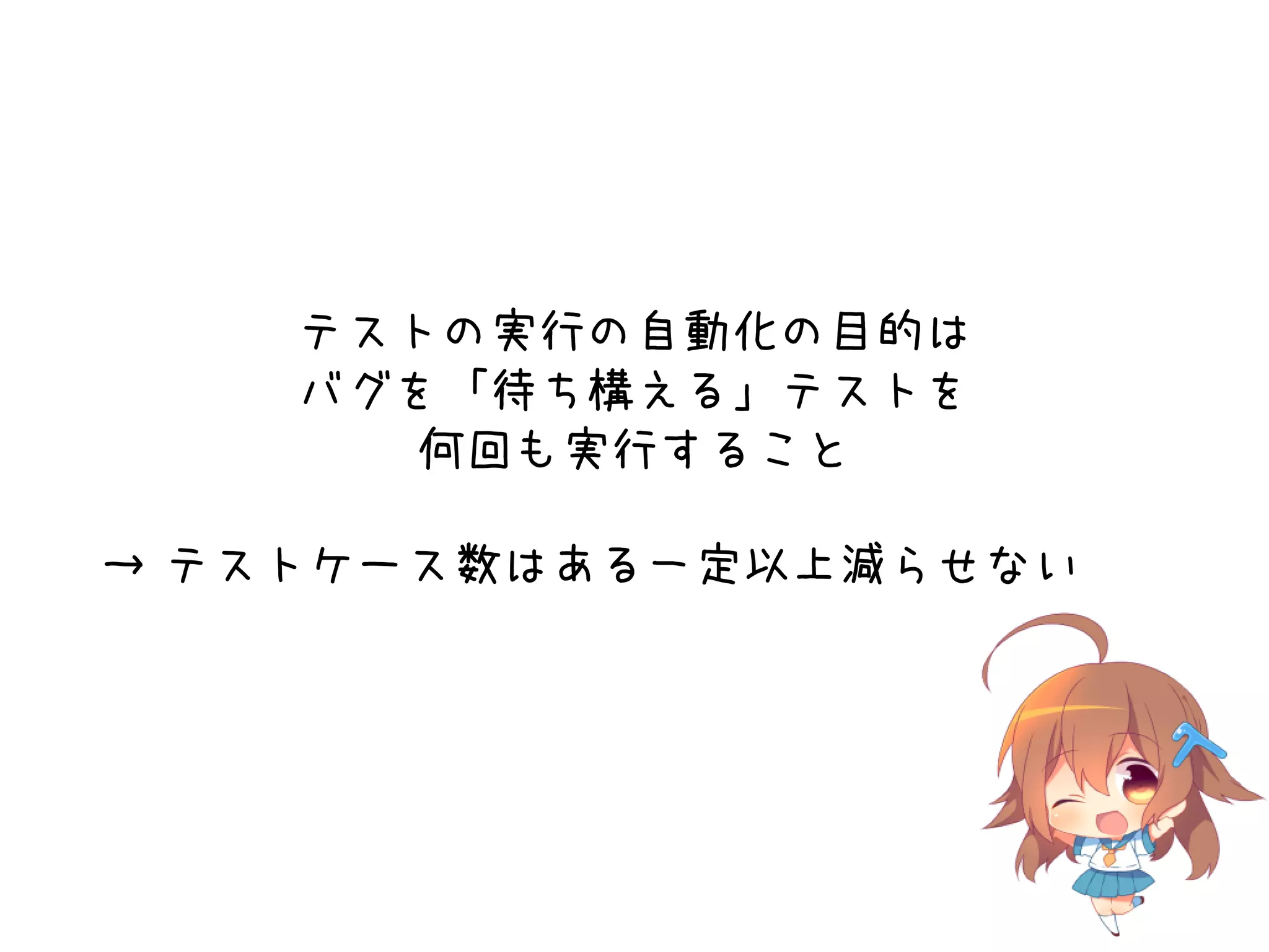 テストの実行の自動化の目的は
バグを「待ち構える」テストを
何回も実行すること
→ テストケース数はある一定以上減らせない
 