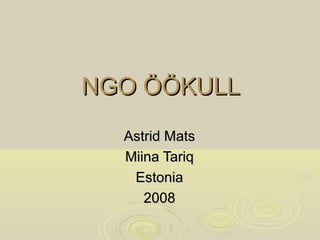 NGO ÖÖKULL
  Astrid Mats
  Miina Tariq
   Estonia
     2008
 