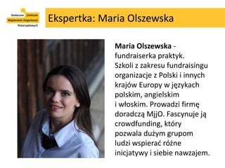 Ekspertka: Maria Olszewska
Maria Olszewska -
fundraiserka praktyk.
Szkoli z zakresu fundraisingu
organizacje z Polski i in...