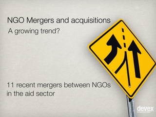 NGO Mergers and acquisitions
A growing trend?
11 recent mergers between NGOs
in the aid sector
 