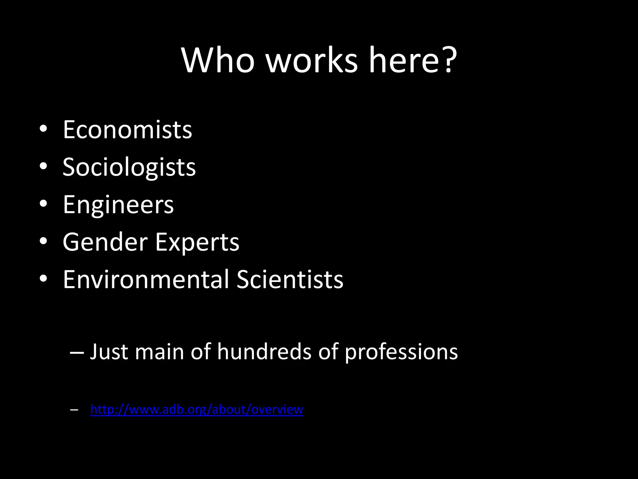 Who works here?
• Economists
• Sociologists
• Engineers
• Gender Experts
• Environmental Scientists
– Just main of hundreds of professions
– http://www.adb.org/about/overview
 