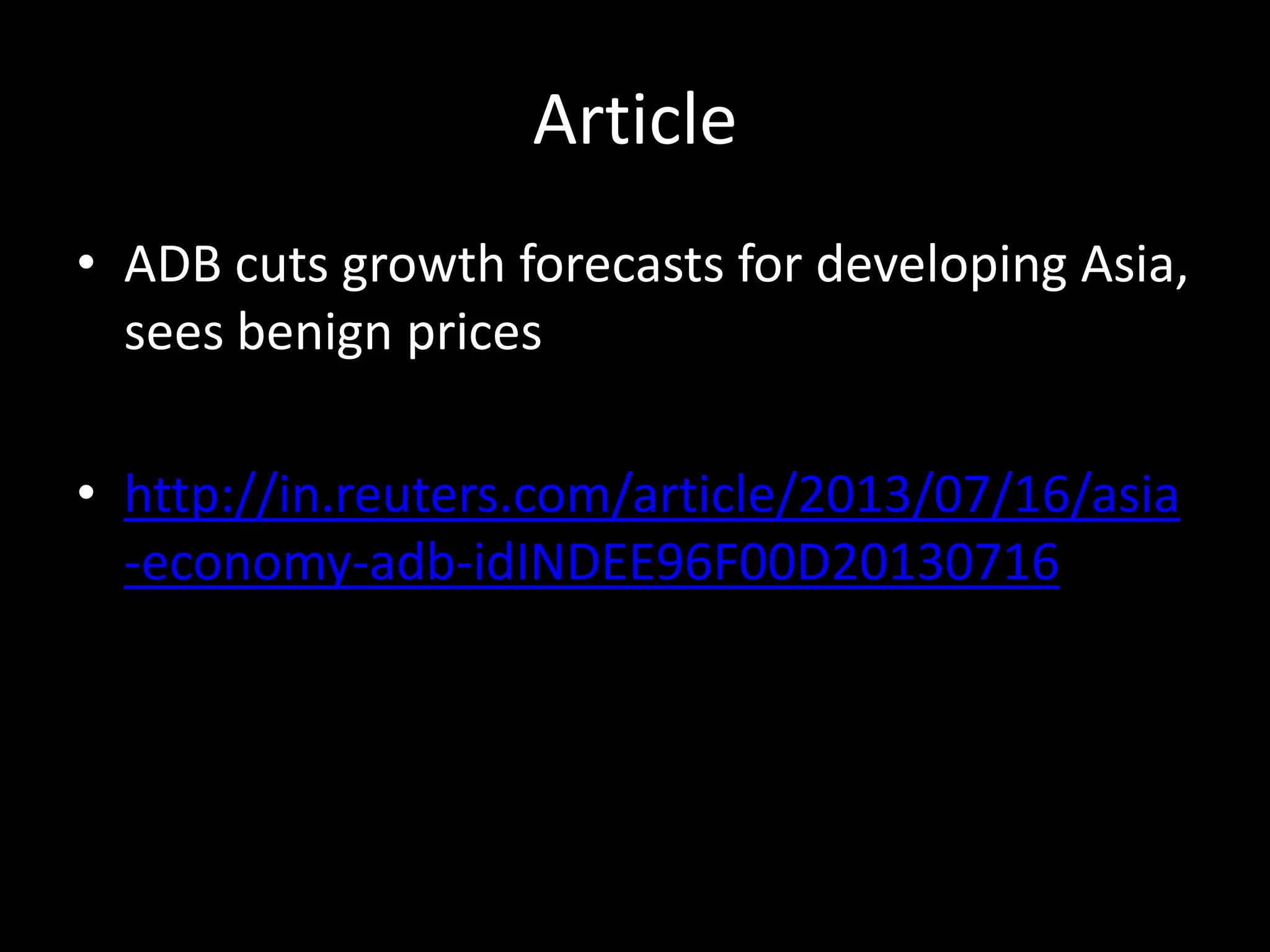Article
• ADB cuts growth forecasts for developing Asia,
sees benign prices
• http://in.reuters.com/article/2013/07/16/asia
-economy-adb-idINDEE96F00D20130716
 