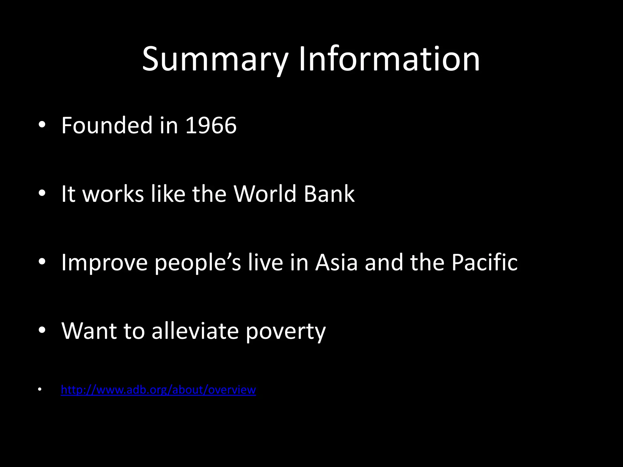 Summary Information
• Founded in 1966
• It works like the World Bank
• Improve people’s live in Asia and the Pacific
• Want to alleviate poverty
• http://www.adb.org/about/overview
 